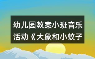 幼兒園教案小班音樂活動(dòng)《大象和小蚊子》教學(xué)設(shè)計(jì)反思