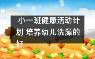  小一班健康活動計劃 培養(yǎng)幼兒洗澡的好習(xí)慣