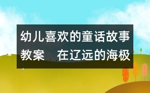 幼兒喜歡的童話故事教案：　在遼遠的海極