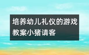 培養(yǎng)幼兒禮儀的游戲教案：小豬請(qǐng)客