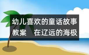 幼兒喜歡的童話故事教案：　在遼遠的海極