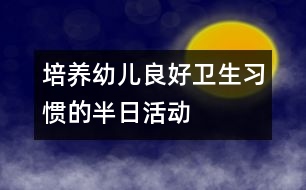 培養(yǎng)幼兒良好衛(wèi)生習慣的半日活動