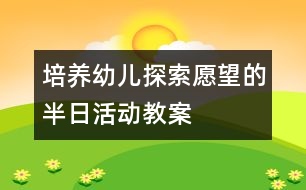 培養(yǎng)幼兒探索愿望的半日活動教案