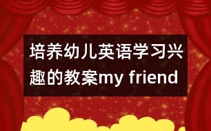 培養(yǎng)幼兒英語學(xué)習(xí)興趣的教案：my friend