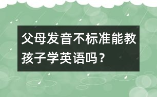 父母發(fā)音不標準能教孩子學英語嗎？