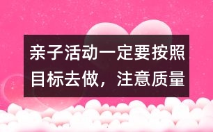 親子活動一定要按照目標(biāo)去做，注意質(zhì)量