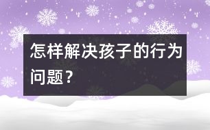 怎樣解決孩子的行為問(wèn)題？