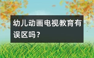 幼兒動畫電視教育有誤區(qū)嗎？