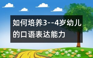 如何培養(yǎng)3--4歲幼兒的口語表達(dá)能力