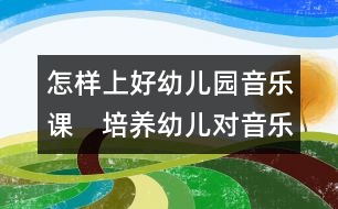 怎樣上好幼兒園音樂(lè)課：　培養(yǎng)幼兒對(duì)音樂(lè)興趣