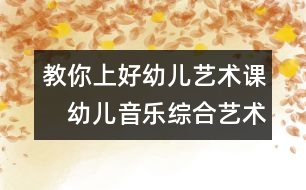 教你上好幼兒藝術課：　幼兒音樂綜合藝術教學的實踐探討