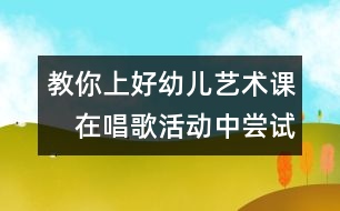 教你上好幼兒藝術(shù)課：　在唱歌活動中嘗試成功的喜悅