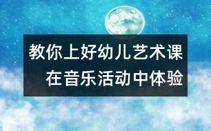 教你上好幼兒藝術(shù)課：　在音樂活動中體驗審美愉悅