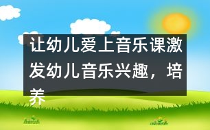 讓幼兒愛上音樂課：激發(fā)幼兒音樂興趣，培養(yǎng)幼兒音樂能力