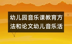 幼兒園音樂課教育方法和論文：幼兒音樂活動(dòng)聽覺訓(xùn)練初探