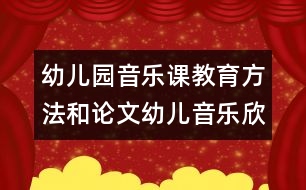 幼兒園音樂課教育方法和論文：幼兒音樂欣賞能力發(fā)展的行動研究總結