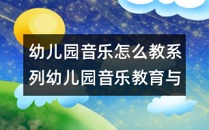 幼兒園音樂怎么教系列：幼兒園音樂教育與幼兒發(fā)展