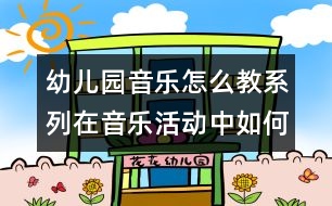 幼兒園音樂怎么教系列：在音樂活動(dòng)中如何提高幼兒的主動(dòng)性