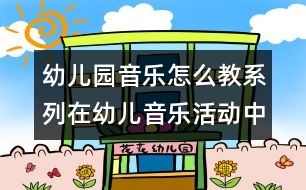 幼兒園音樂怎么教系列：在幼兒音樂活動中以心變心