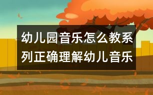 幼兒園音樂怎么教系列：正確理解幼兒音樂教育1