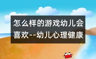 怎么樣的游戲幼兒會(huì)喜歡--幼兒心理健康和游戲