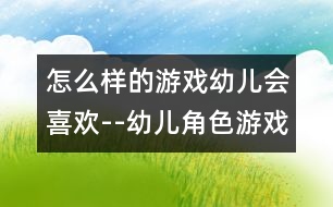 怎么樣的游戲幼兒會喜歡--幼兒角色游戲的主題內(nèi)容及其指導