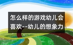 怎么樣的游戲幼兒會(huì)喜歡--幼兒的想象力與游戲