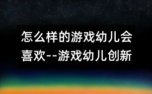 怎么樣的游戲幼兒會喜歡--游戲：幼兒創(chuàng)新教育的天賜良機(jī)