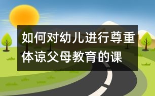 如何對幼兒進(jìn)行尊重、體諒父母教育的課題研究的實(shí)施方案