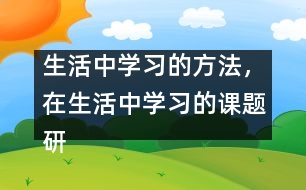 生活中學(xué)習(xí)的方法，在生活中學(xué)習(xí)的課題研究