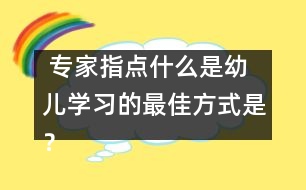  專家指點：什么是幼兒學(xué)習(xí)的最佳方式是？