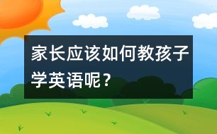 家長應(yīng)該如何教孩子學(xué)英語呢？