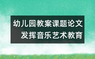 幼兒園教案課題論文：　發(fā)揮音樂(lè)藝術(shù)教育的優(yōu)勢(shì)促進(jìn)兒童發(fā)展