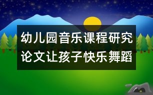 幼兒園音樂(lè)課程研究論文：讓孩子快樂(lè)舞蹈