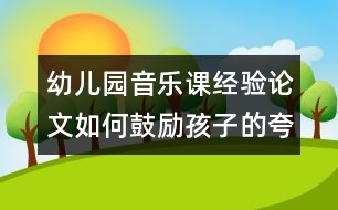 幼兒園音樂(lè)課經(jīng)驗(yàn)論文：如何鼓勵(lì)孩子的夸張表現(xiàn)