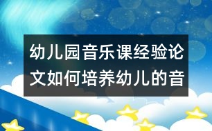 幼兒園音樂(lè)課經(jīng)驗(yàn)論文：如何培養(yǎng)幼兒的音樂(lè)興趣？