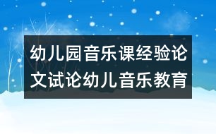 幼兒園音樂課經(jīng)驗論文：試論幼兒音樂教育新理念2