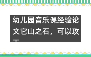 幼兒園音樂課經(jīng)驗論文：它山之石，可以攻玉