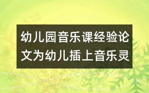 幼兒園音樂課經(jīng)驗(yàn)論文：為幼兒插上音樂靈性的翅膀