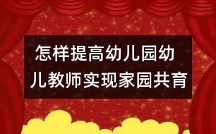  怎樣提高幼兒園幼兒教師實(shí)現(xiàn)家園共育的能力和水平