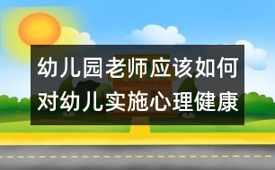 幼兒園老師應(yīng)該如何對幼兒實施心理健康教育