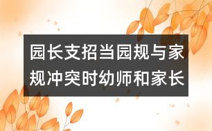 園長支招：當(dāng)園規(guī)與家規(guī)沖突時幼師和家長應(yīng)該怎么辦？