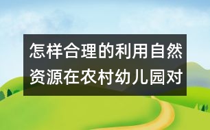 怎樣合理的利用自然資源在農(nóng)村幼兒園對幼兒實施教育？