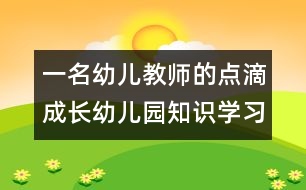 一名幼兒教師的點滴成長：幼兒園知識學(xué)習(xí)