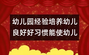 幼兒園經(jīng)驗：培養(yǎng)幼兒良好好習慣能使幼兒健康成長