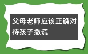 父母老師應(yīng)該正確對(duì)待孩子撒謊