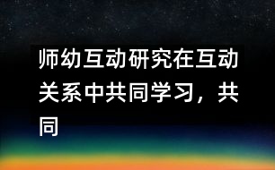 師幼互動(dòng)研究：在互動(dòng)關(guān)系中共同學(xué)習(xí)，共同建構(gòu)