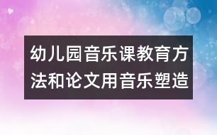 幼兒園音樂(lè)課教育方法和論文：用音樂(lè)塑造孩子幼小的心靈