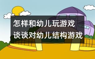 怎樣和幼兒玩游戲：　談?wù)剬τ變航Y(jié)構(gòu)游戲的指導(dǎo)