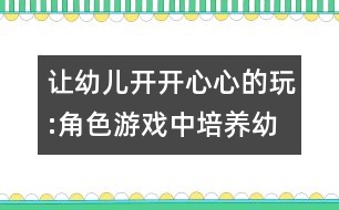 讓幼兒開開心心的玩:角色游戲中培養(yǎng)幼兒創(chuàng)新意識的研究